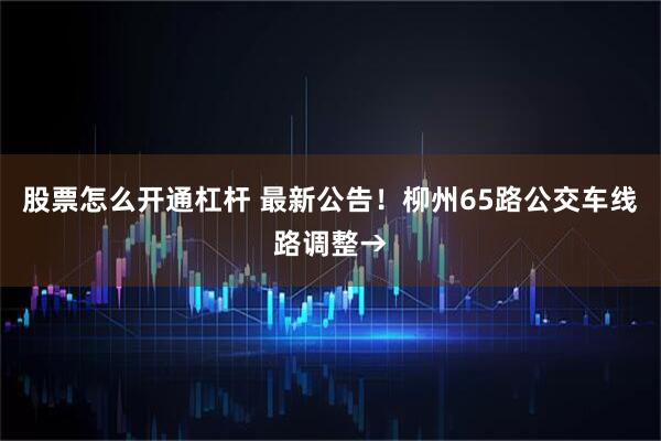 股票怎么开通杠杆 最新公告！柳州65路公交车线路调整→
