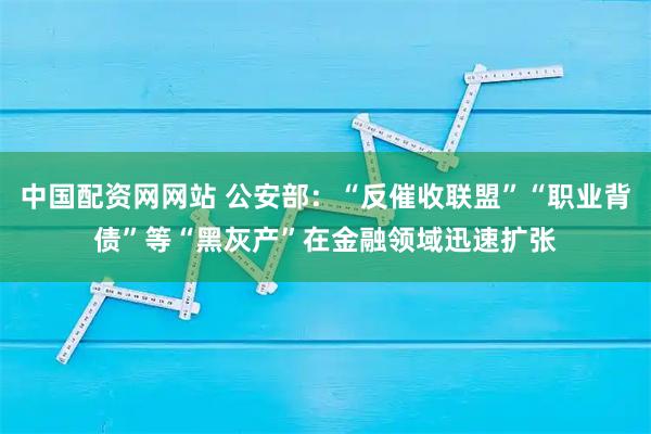 中国配资网网站 公安部：“反催收联盟”“职业背债”等“黑灰产”在金融领域迅速扩张