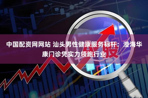 中国配资网网站 汕头男性健康服务标杆：澄海华康门诊凭实力领跑行业