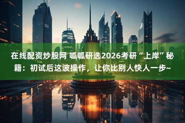在线配资炒股网 呱呱研选2026考研“上岸”秘籍：初试后这波操作，让你比别人快人一步~