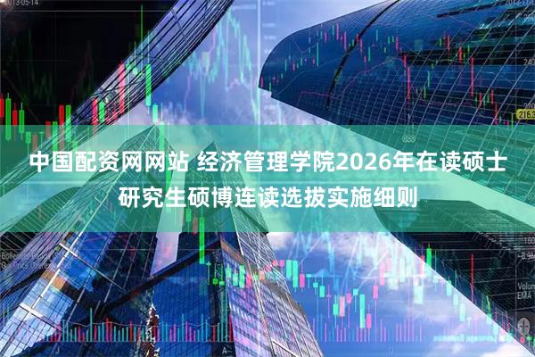 中国配资网网站 经济管理学院2026年在读硕士研究生硕博连读选拔实施细则