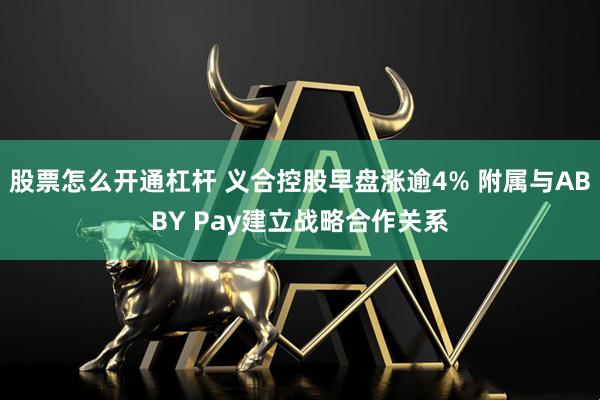 股票怎么开通杠杆 义合控股早盘涨逾4% 附属与ABBY Pay建立战略合作关系