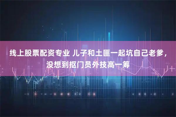 线上股票配资专业 儿子和土匪一起坑自己老爹，没想到抠门员外技高一筹