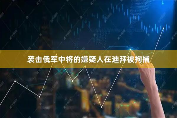 袭击俄军中将的嫌疑人在迪拜被拘捕