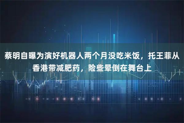 蔡明自曝为演好机器人两个月没吃米饭，托王菲从香港带减肥药，险些晕倒在舞台上