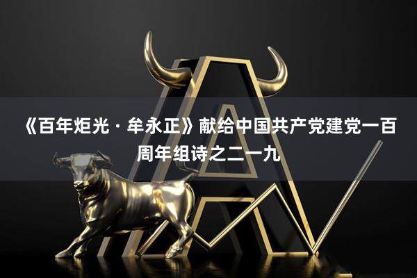 《百年炬光 · 牟永正》献给中国共产党建党一百周年组诗之二一九