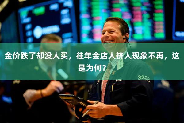 金价跌了却没人买，往年金店人挤人现象不再，这是为何？