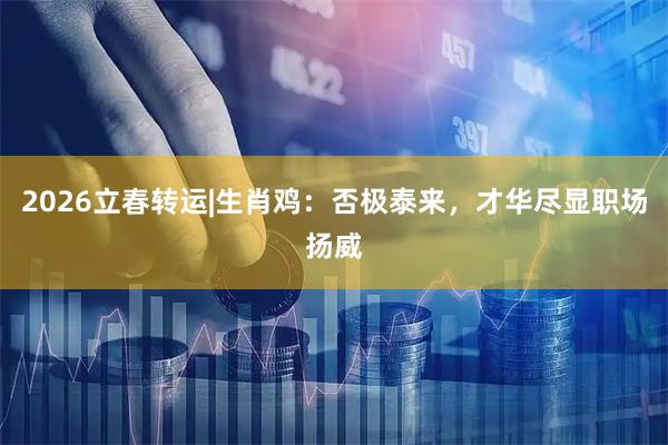 2026立春转运|生肖鸡：否极泰来，才华尽显职场扬威