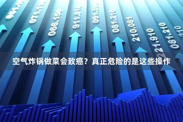 空气炸锅做菜会致癌？真正危险的是这些操作