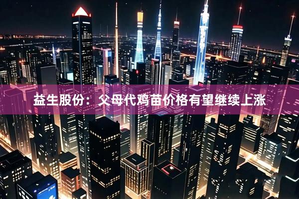 益生股份：父母代鸡苗价格有望继续上涨