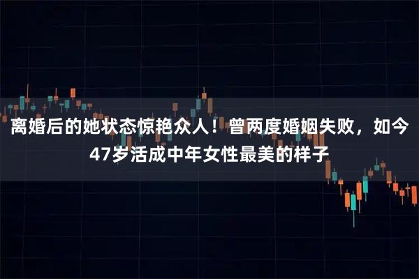 离婚后的她状态惊艳众人！曾两度婚姻失败，如今47岁活成中年女性最美的样子