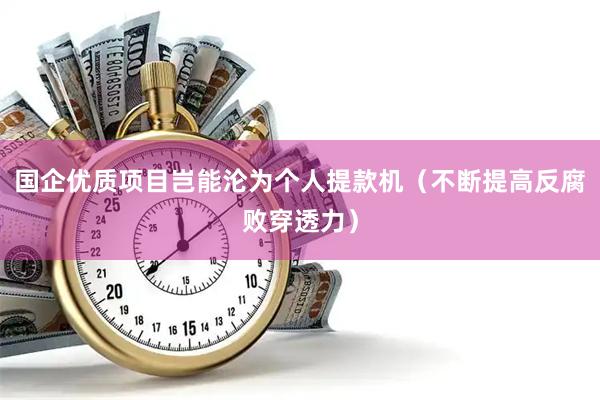 国企优质项目岂能沦为个人提款机（不断提高反腐败穿透力）