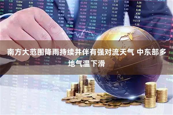 南方大范围降雨持续并伴有强对流天气 中东部多地气温下滑
