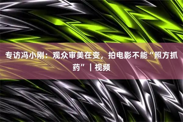 专访冯小刚：观众审美在变，拍电影不能“照方抓药”｜视频