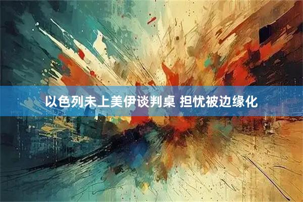 以色列未上美伊谈判桌 担忧被边缘化
