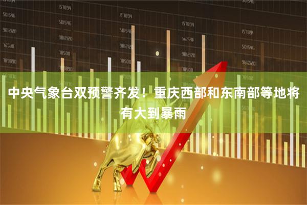 中央气象台双预警齐发！重庆西部和东南部等地将有大到暴雨