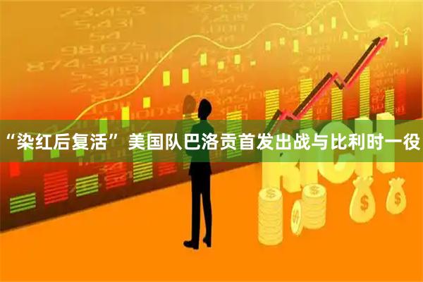 “染红后复活” 美国队巴洛贡首发出战与比利时一役