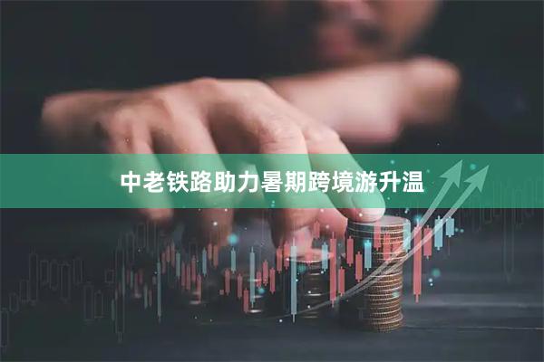 中老铁路助力暑期跨境游升温