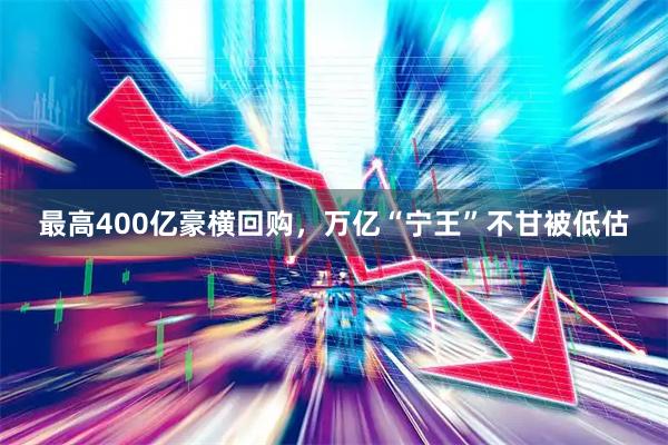 最高400亿豪横回购，万亿“宁王”不甘被低估