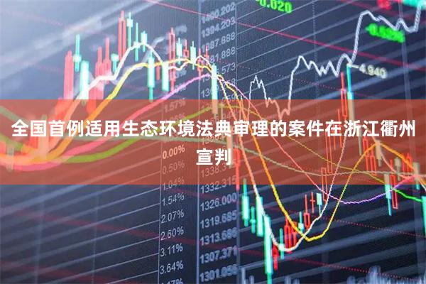 全国首例适用生态环境法典审理的案件在浙江衢州宣判
