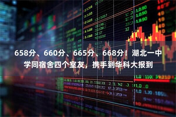 658分、660分、665分、668分！湖北一中学同宿舍四个室友，携手到华科大报到
