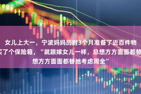女儿上大一，宁波妈妈历时3个月准备了近百件物品，爸爸还买了个保险箱，“就跟嫁女儿一样，总想方方面面都替她考虑周全”