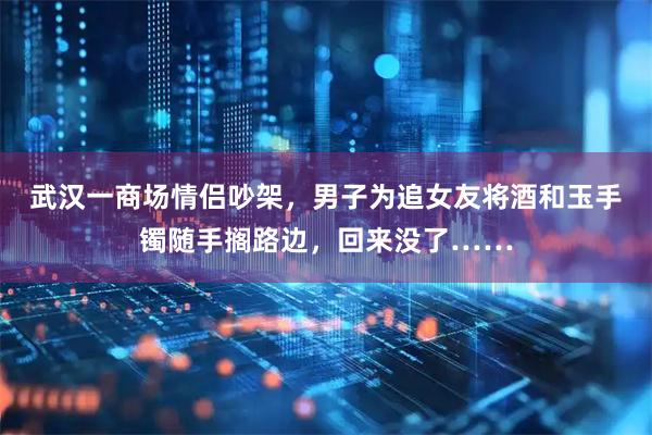 武汉一商场情侣吵架，男子为追女友将酒和玉手镯随手搁路边，回来没了……