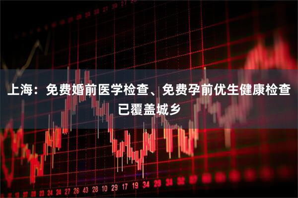 上海：免费婚前医学检查、免费孕前优生健康检查已覆盖城乡