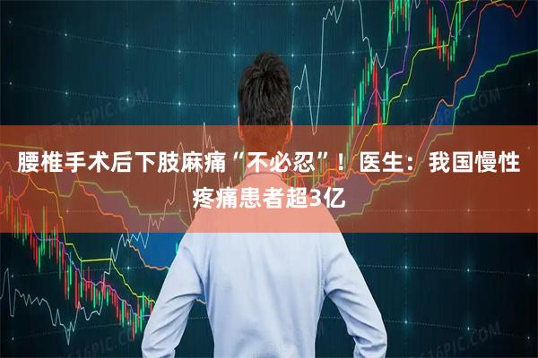 腰椎手术后下肢麻痛“不必忍”！医生：我国慢性疼痛患者超3亿